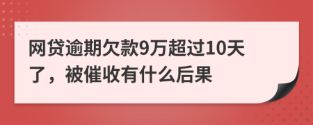 网贷逾期欠款9万超过10天了，被催收有什么后果