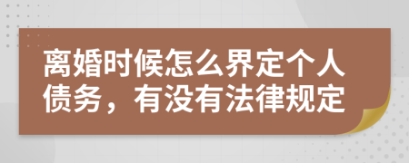 离婚时候怎么界定个人债务，有没有法律规定