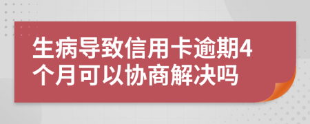 生病导致信用卡逾期4个月可以协商解决吗