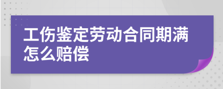 工伤鉴定劳动合同期满怎么赔偿