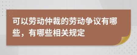 可以劳动仲裁的劳动争议有哪些，有哪些相关规定