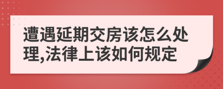 遭遇延期交房该怎么处理,法律上该如何规定