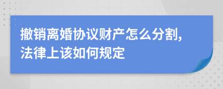 撤销离婚协议财产怎么分割,法律上该如何规定