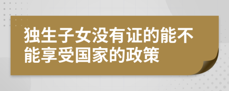 独生子女没有证的能不能享受国家的政策