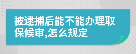 被逮捕后能不能办理取保候审,怎么规定