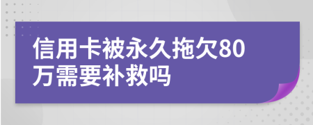 信用卡被永久拖欠80万需要补救吗
