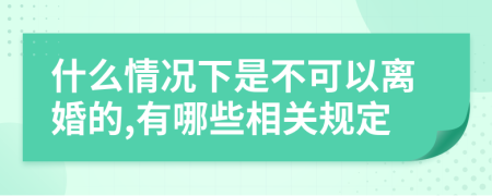 什么情况下是不可以离婚的,有哪些相关规定
