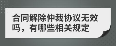 合同解除仲裁协议无效吗，有哪些相关规定