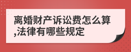 离婚财产诉讼费怎么算,法律有哪些规定