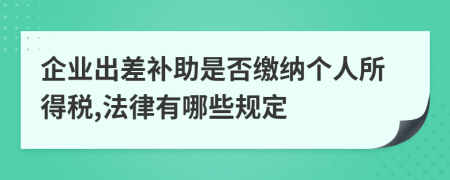 企业出差补助是否缴纳个人所得税,法律有哪些规定