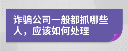 诈骗公司一般都抓哪些人，应该如何处理