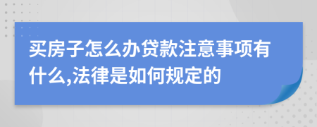 买房子怎么办贷款注意事项有什么,法律是如何规定的