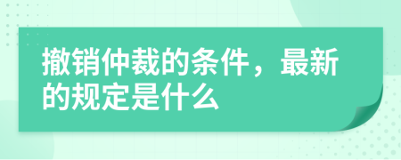 撤销仲裁的条件，最新的规定是什么