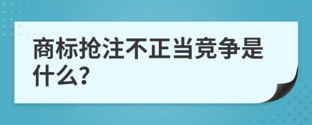 商标抢注不正当竞争是什么？