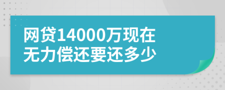 网贷14000万现在无力偿还要还多少