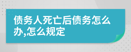 债务人死亡后债务怎么办,怎么规定