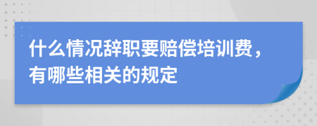 什么情况辞职要赔偿培训费，有哪些相关的规定