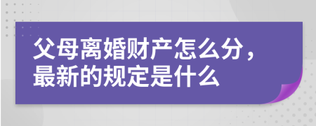 父母离婚财产怎么分，最新的规定是什么