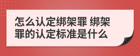 怎么认定绑架罪 绑架罪的认定标准是什么