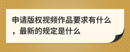 申请版权视频作品要求有什么，最新的规定是什么