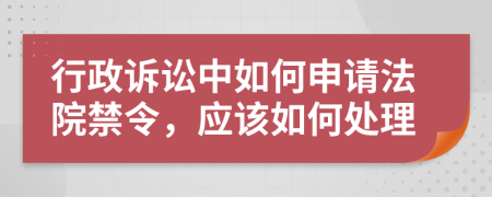 行政诉讼中如何申请法院禁令，应该如何处理