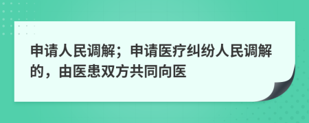 申请人民调解；申请医疗纠纷人民调解的，由医患双方共同向医