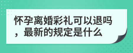 怀孕离婚彩礼可以退吗，最新的规定是什么