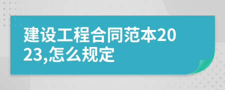 建设工程合同范本2023,怎么规定