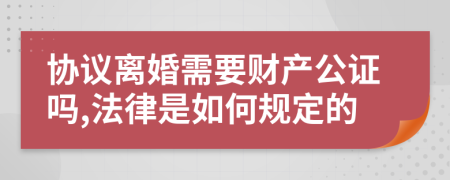 协议离婚需要财产公证吗,法律是如何规定的