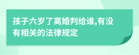 孩子六岁了离婚判给谁,有没有相关的法律规定