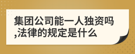 集团公司能一人独资吗,法律的规定是什么