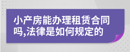 小产房能办理租赁合同吗,法律是如何规定的
