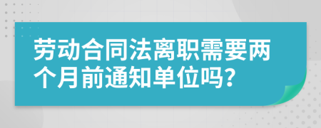 劳动合同法离职需要两个月前通知单位吗？
