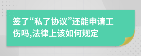 签了“私了协议”还能申请工伤吗,法律上该如何规定