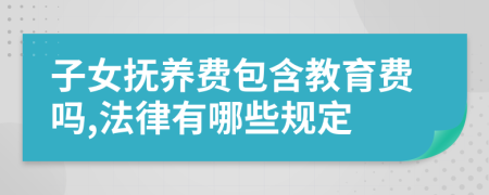 子女抚养费包含教育费吗,法律有哪些规定