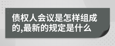 债权人会议是怎样组成的,最新的规定是什么