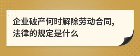 企业破产何时解除劳动合同,法律的规定是什么