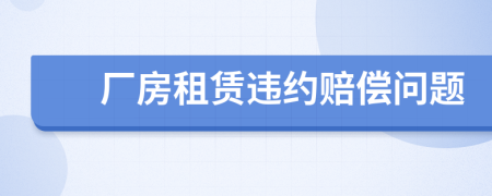 厂房租赁违约赔偿问题