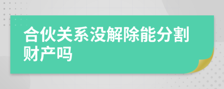 合伙关系没解除能分割财产吗