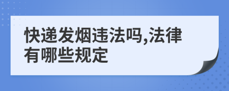 快递发烟违法吗,法律有哪些规定
