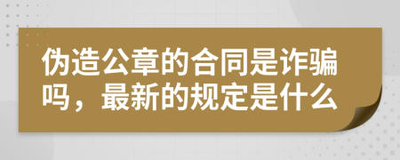 伪造公章的合同是诈骗吗，最新的规定是什么