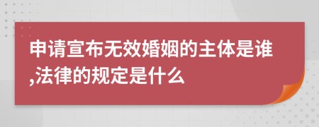 申请宣布无效婚姻的主体是谁,法律的规定是什么