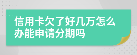 信用卡欠了好几万怎么办能申请分期吗