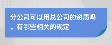 分公司可以用总公司的资质吗，有哪些相关的规定