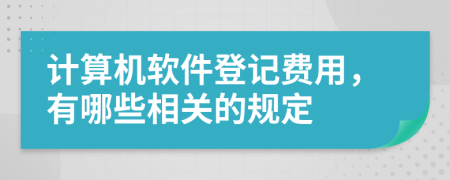 计算机软件登记费用，有哪些相关的规定