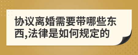 协议离婚需要带哪些东西,法律是如何规定的