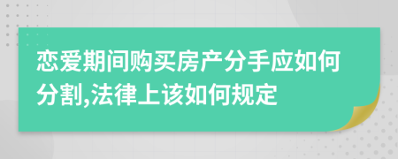 恋爱期间购买房产分手应如何分割,法律上该如何规定