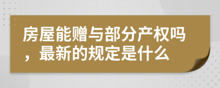 房屋能赠与部分产权吗，最新的规定是什么