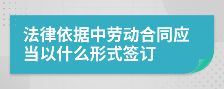 法律依据中劳动合同应当以什么形式签订