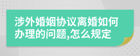 涉外婚姻协议离婚如何办理的问题,怎么规定